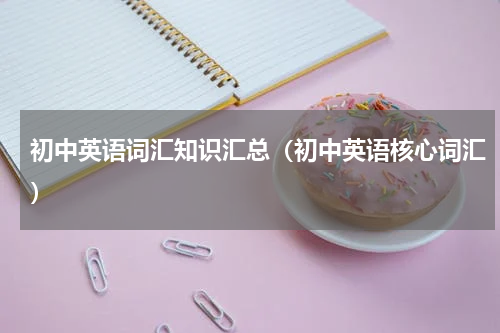 初中英语词汇知识汇总（初中英语核心词汇）