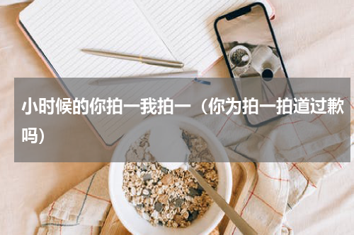 小时候的你拍一我拍一（你为拍一拍道过歉吗）