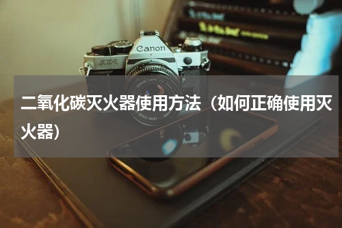 二氧化碳灭火器使用方法（如何正确使用灭火器）