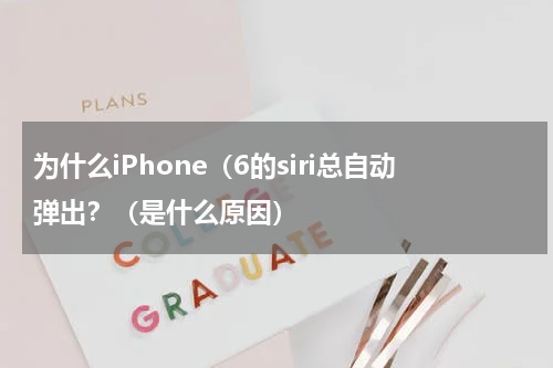 为什么iPhone（6的siri总自动弹出？（是什么原因）