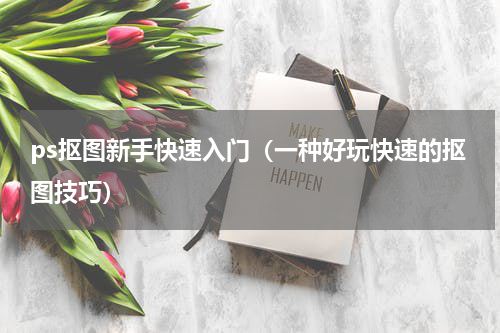 ps抠图新手快速入门（一种好玩快速的抠图技巧）