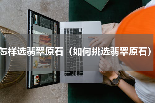 怎样选翡翠原石（如何挑选翡翠原石）