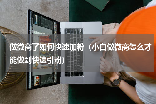 做微商了如何快速加粉（小白做微商怎么才能做到快速引粉）