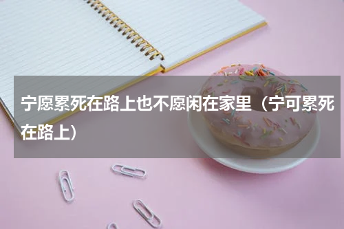 宁愿累死在路上也不愿闲在家里（宁可累死在路上）