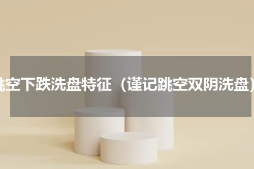 跳空下跌洗盘特征（谨记跳空双阴洗盘）