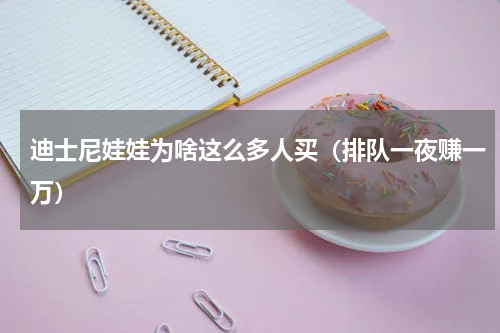 迪士尼娃娃为啥这么多人买（排队一夜赚一万）