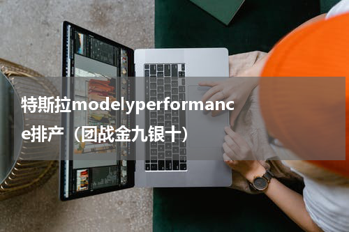 特斯拉modelyperformance排产（团战金九银十）