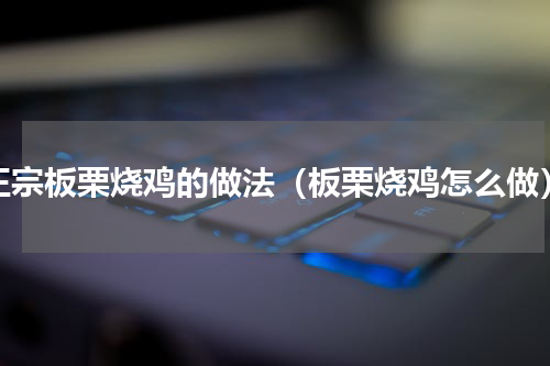 正宗板栗烧鸡的做法（板栗烧鸡怎么做）