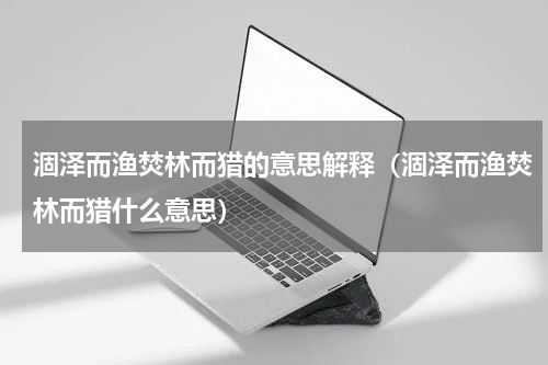 涸泽而渔焚林而猎的意思解释（涸泽而渔焚林而猎什么意思）