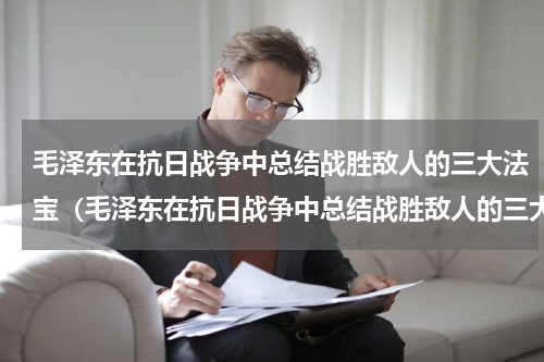 毛泽东在抗日战争中总结战胜敌人的三大法宝（毛泽东在抗日战争中总结战胜敌人的三大法宝）