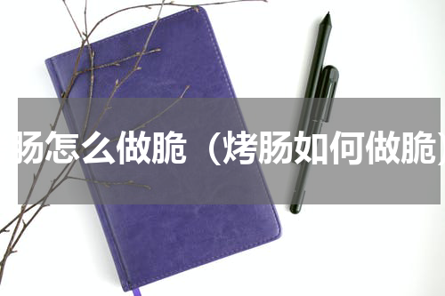 烤肠怎么做脆（烤肠如何做脆）