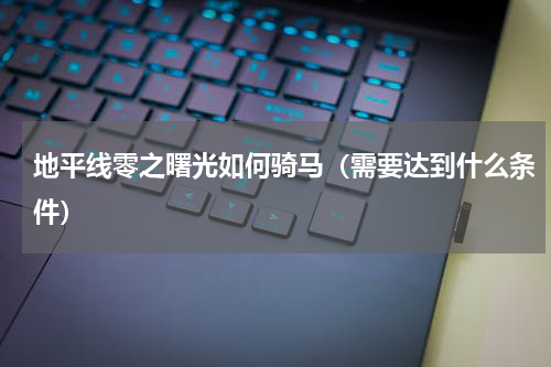 地平线零之曙光如何骑马（需要达到什么条件）