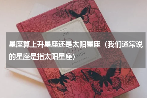 星座算上升星座还是太阳星座（我们通常说的星座是指太阳星座）