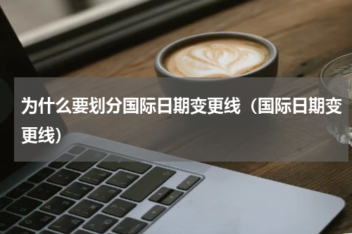 为什么要划分国际日期变更线（国际日期变更线）