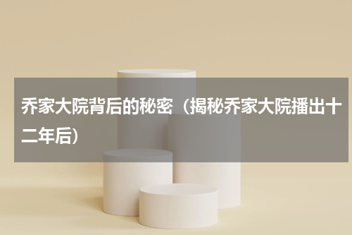 乔家大院背后的秘密（揭秘乔家大院播出十二年后）