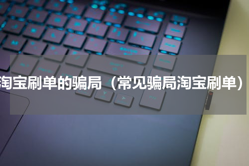 淘宝刷单的骗局（常见骗局淘宝刷单）