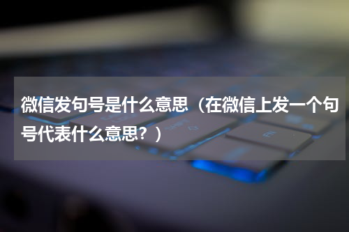 微信发句号是什么意思（在微信上发一个句号代表什么意思？）