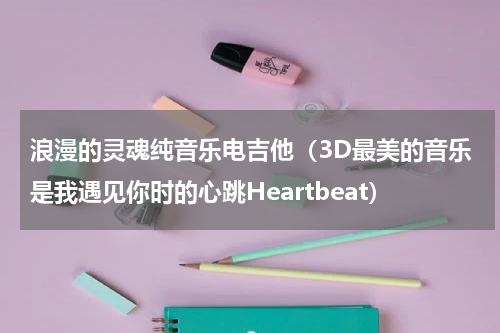 浪漫的灵魂纯音乐电吉他（3D最美的音乐是我遇见你时的心跳Heartbeat）