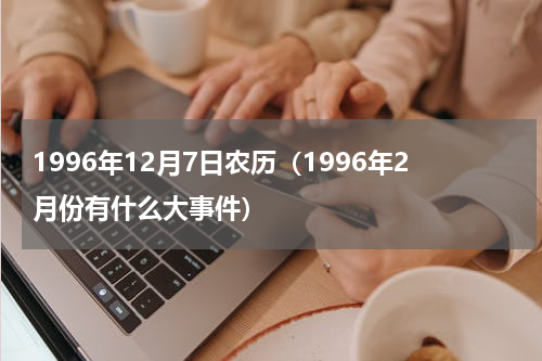 1996年12月7日农历（1996年2月份有什么大事件）
