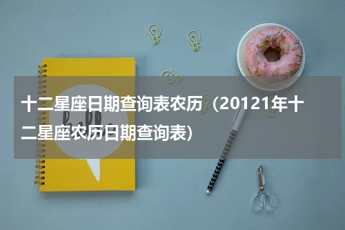 十二星座日期查询表农历（20121年十二星座农历日期查询表）