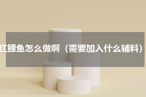 红鲤鱼怎么做啊（需要加入什么辅料）