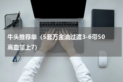 牛头推荐单（5套万金油过渡3-6带50高血量上7）