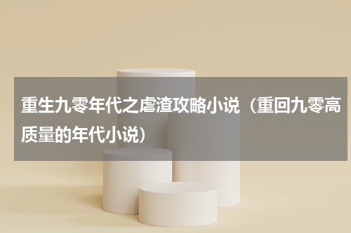 重生九零年代之虐渣攻略小说（重回九零高质量的年代小说）