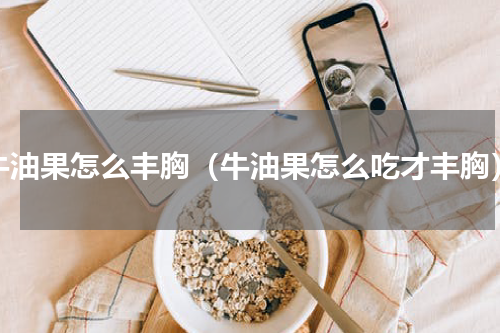 牛油果怎么丰胸（牛油果怎么吃才丰胸）