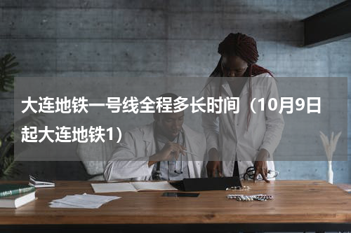 大连地铁一号线全程多长时间（10月9日起大连地铁1）
