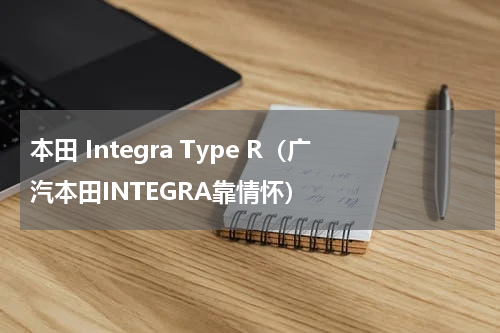 本田 Integra Type R（广汽本田INTEGRA靠情怀）