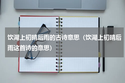饮湖上初晴后雨的古诗意思（饮湖上初晴后雨这首诗的意思）