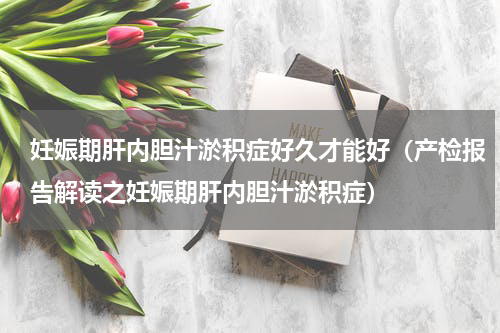 妊娠期肝内胆汁淤积症好久才能好（产检报告解读之妊娠期肝内胆汁淤积症）