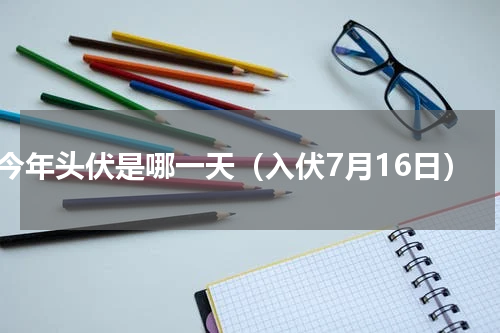 今年头伏是哪一天（入伏7月16日）