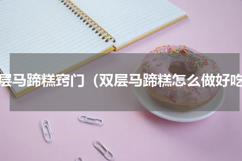 双层马蹄糕窍门（双层马蹄糕怎么做好吃）