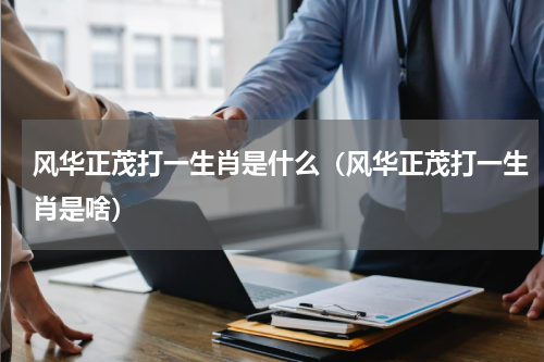 风华正茂打一生肖是什么（风华正茂打一生肖是啥）