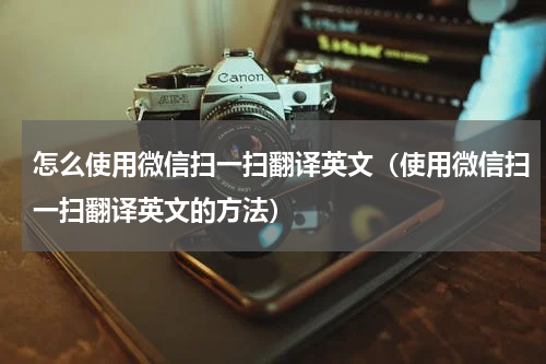 怎么使用微信扫一扫翻译英文（使用微信扫一扫翻译英文的方法）