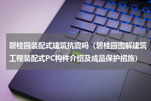 碧桂园装配式建筑抗震吗（碧桂园图解建筑工程装配式PC构件介绍及成品保护措施）