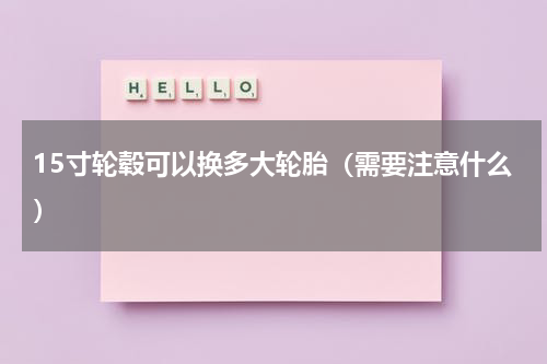 15寸轮毂可以换多大轮胎（需要注意什么）