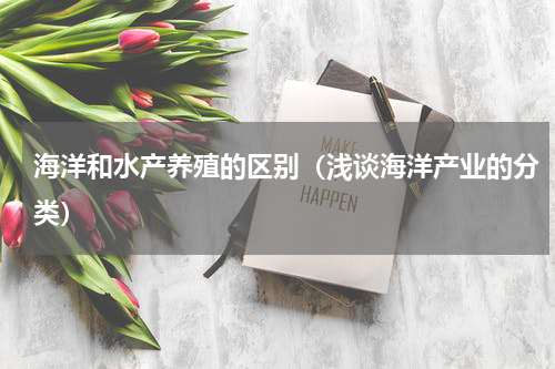海洋和水产养殖的区别（浅谈海洋产业的分类）
