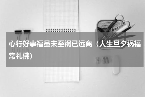 心行好事福虽未至祸已远离（人生旦夕祸福常礼佛）