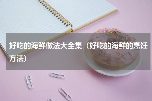 好吃的海鲜做法大全集（好吃的海鲜的烹饪方法）