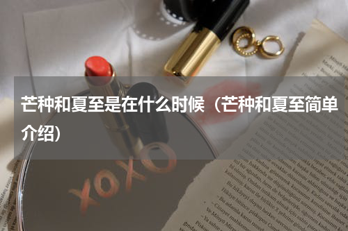 芒种和夏至是在什么时候（芒种和夏至简单介绍）