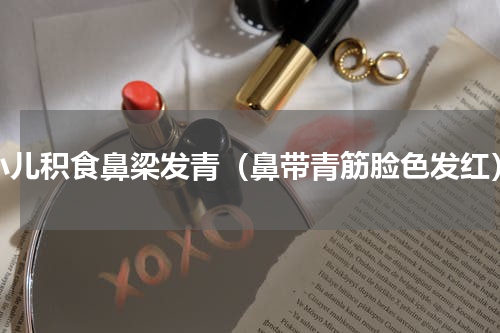 小儿积食鼻梁发青（鼻带青筋脸色发红）