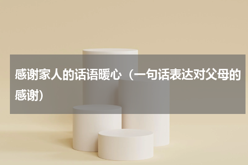感谢家人的话语暖心（一句话表达对父母的感谢）