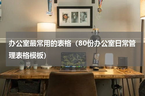 办公室最常用的表格（80份办公室日常管理表格模板）