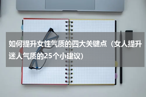 如何提升女性气质的四大关键点（女人提升迷人气质的25个小建议）
