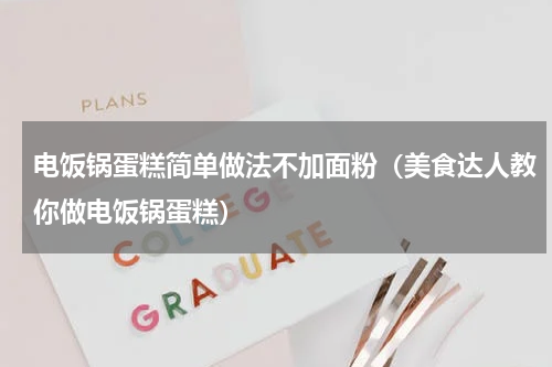 电饭锅蛋糕简单做法不加面粉（美食达人教你做电饭锅蛋糕）