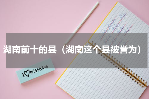 湖南前十的县（湖南这个县被誉为）