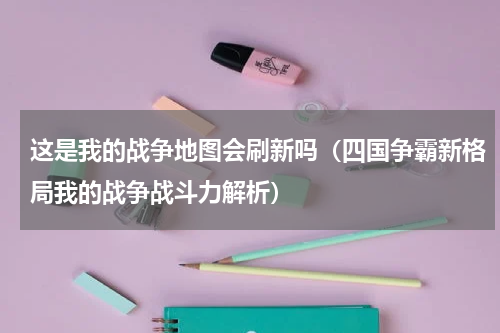 这是我的战争地图会刷新吗（四国争霸新格局我的战争战斗力解析）