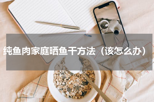纯鱼肉家庭晒鱼干方法（该怎么办）